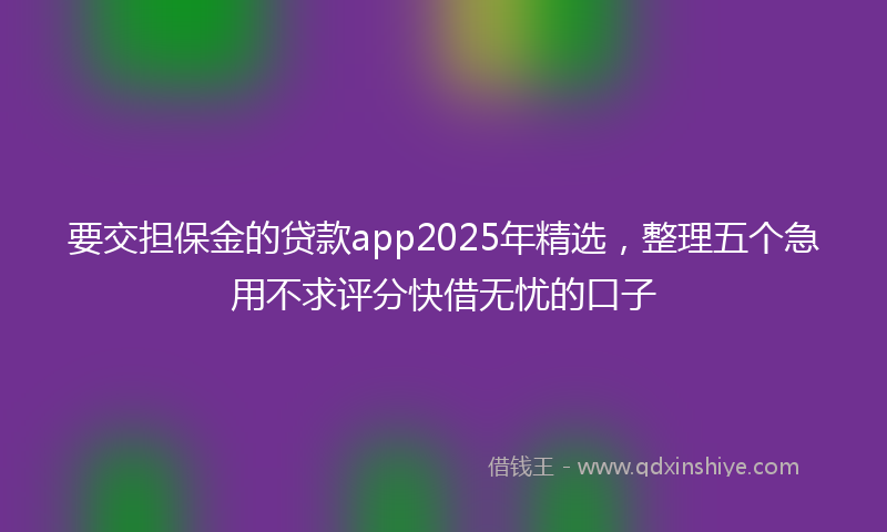 要交担保金的贷款app2025年精选，整理五个急用不求评分快借无忧的口子