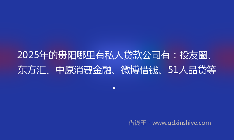 2025年的贵阳哪里有私人贷款公司有：投友圈、东方汇、中原消费金融、微博借钱、51人品贷等。