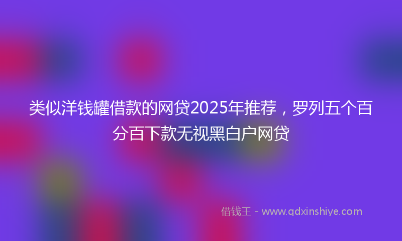 类似洋钱罐借款的网贷2025年推荐，罗列五个百分百下款无视黑白户网贷