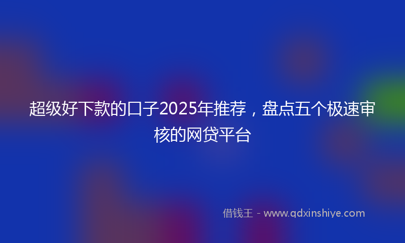 超级好下款的口子2025年推荐，盘点五个极速审核的网贷平台