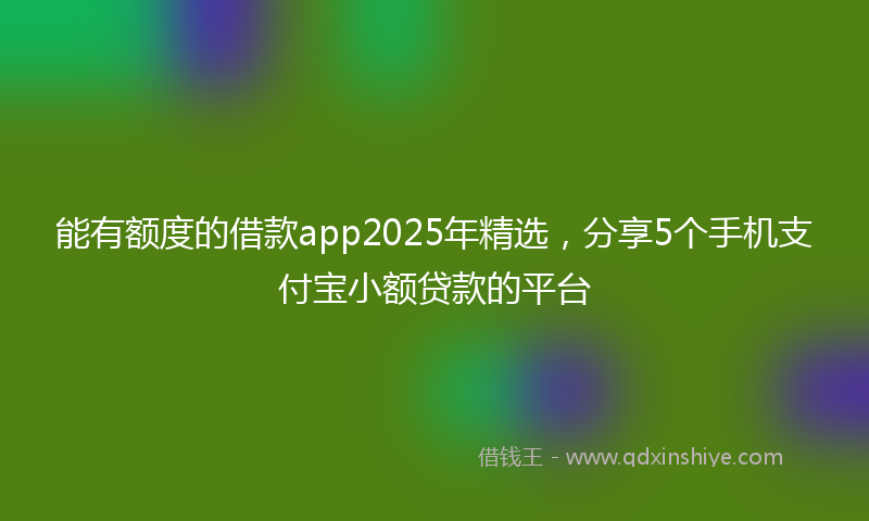 能有额度的借款app2025年精选，分享5个手机支付宝小额贷款的平台