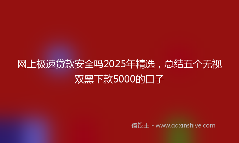 网上极速贷款安全吗2025年精选，总结五个无视双黑下款5000的口子
