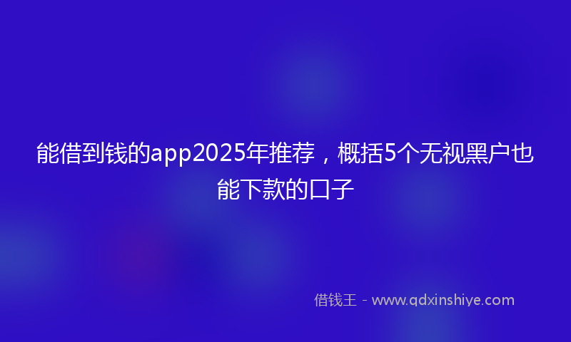 能借到钱的app2025年推荐，概括5个无视黑户也能下款的口子