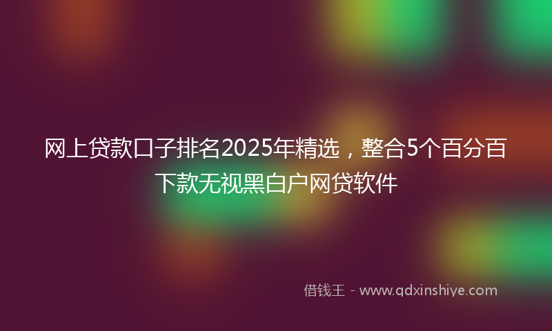 网上贷款口子排名2025年精选，整合5个百分百下款无视黑白户网贷软件