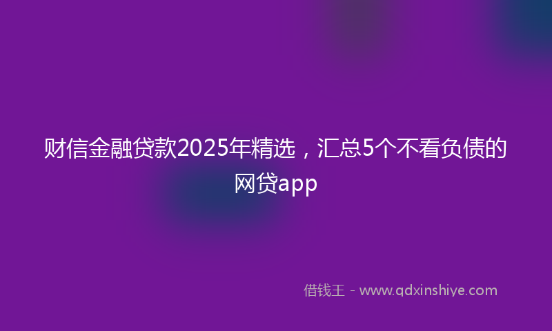 财信金融贷款2025年精选，汇总5个不看负债的网贷app