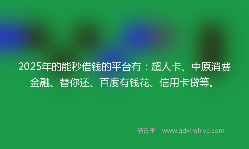 2025年的能秒借钱的平台有：超人卡、中原消费金融、替你还、百度有钱花、信用卡贷等。