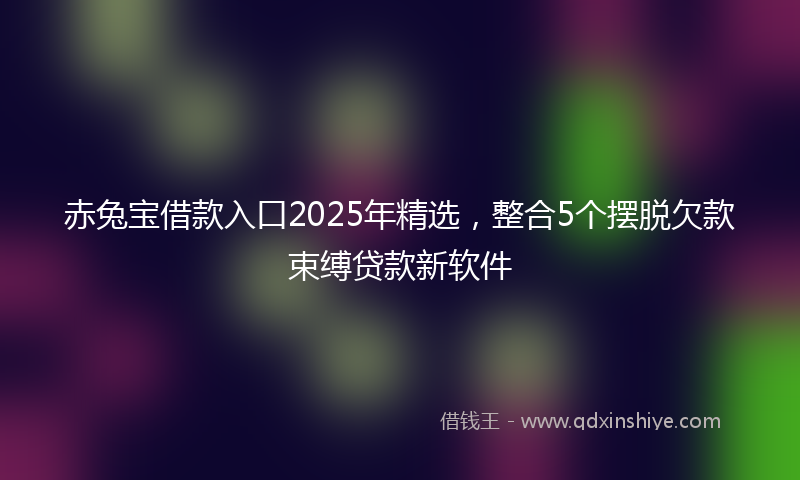 赤兔宝借款入口2025年精选，整合5个摆脱欠款束缚贷款新软件