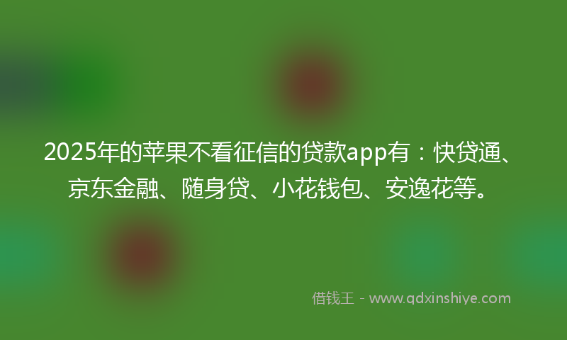 2025年的苹果不看征信的贷款app有：快贷通、京东金融、随身贷、小花钱包、安逸花等。