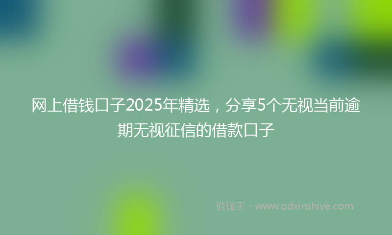 网上借钱口子2025年精选，分享5个无视当前逾期无视征信的借款口子