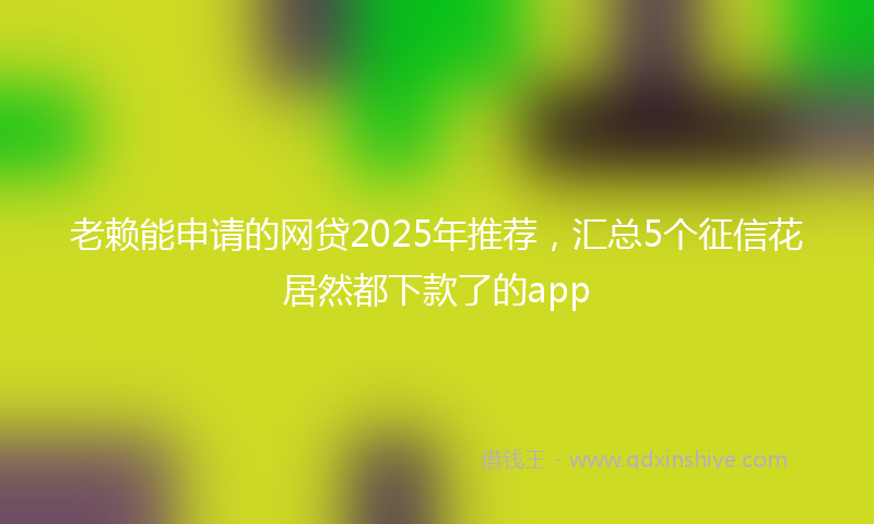 老赖能申请的网贷2025年推荐，汇总5个征信花居然都下款了的app