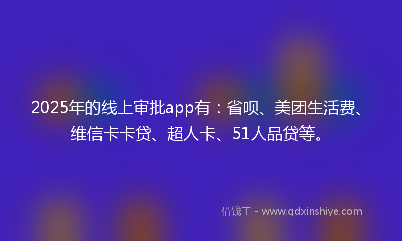 2025年的线上审批app有：省呗、美团生活费、维信卡卡贷、超人卡、51人品贷等。