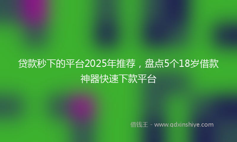 贷款秒下的平台2025年推荐，盘点5个18岁借款神器快速下款平台