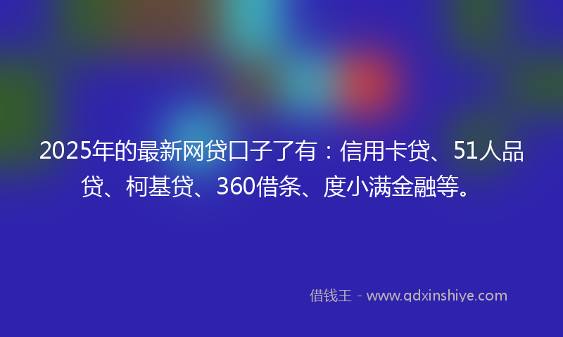2025年的最新网贷口子了有：信用卡贷、51人品贷、柯基贷、360借条、度小满金融等。