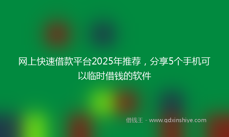 网上快速借款平台2025年推荐，分享5个手机可以临时借钱的软件