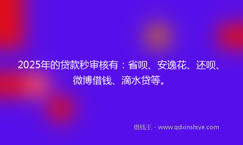 2025年的贷款秒审核有：省呗、安逸花、还呗、微博借钱、滴水贷等。