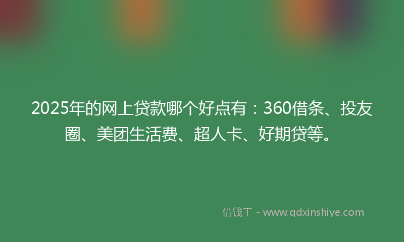 2025年的网上贷款哪个好点有：360借条、投友圈、美团生活费、超人卡、好期贷等。