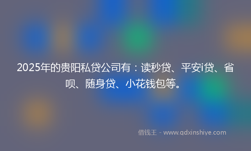 2025年的贵阳私贷公司有：读秒贷、平安i贷、省呗、随身贷、小花钱包等。