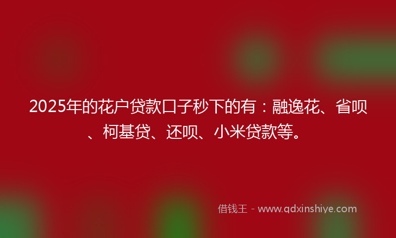 2025年的花户贷款口子秒下的有:融逸花、省呗、柯基贷、还呗、小米贷款等。