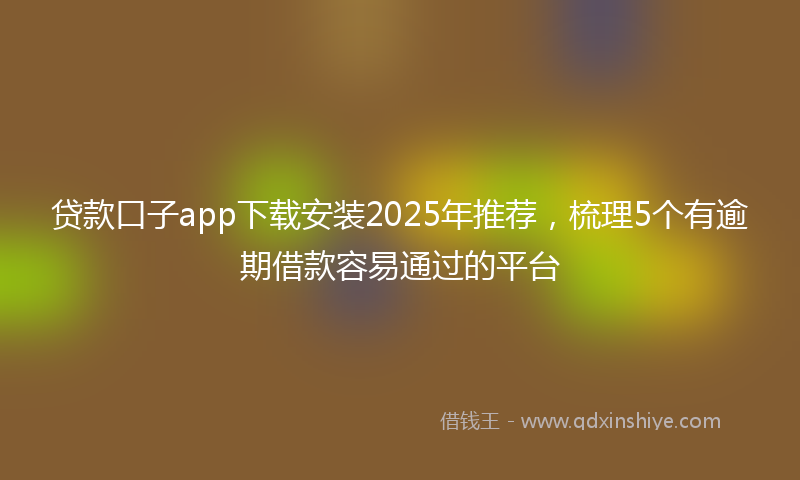 贷款口子app下载安装2025年推荐，梳理5个有逾期借款容易通过的平台