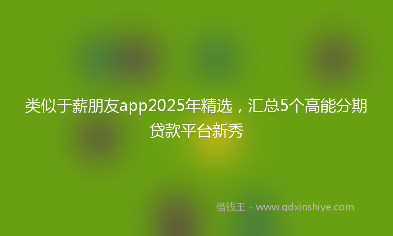 类似于薪朋友app2025年精选，汇总5个高能分期贷款平台新秀