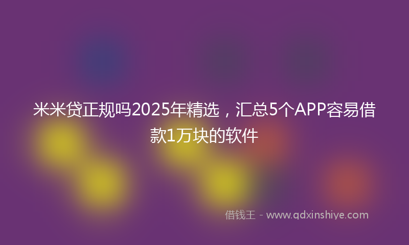 米米贷正规吗2025年精选，汇总5个APP容易借款1万块的软件
