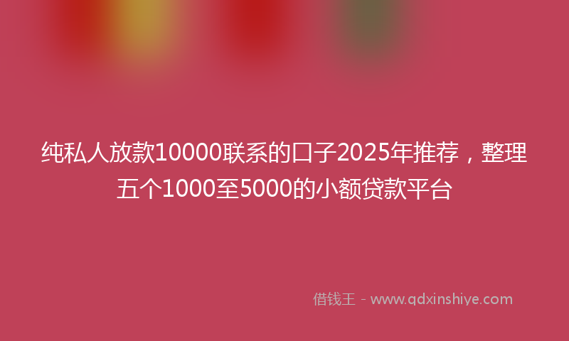 纯私人放款10000联系的口子2025年推荐，整理五个1000至5000的小额贷款平台