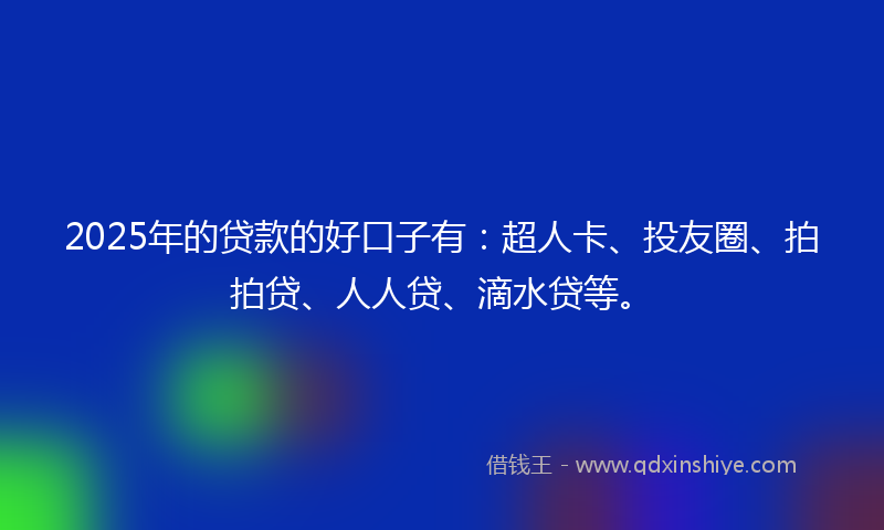 2025年的贷款的好口子有：超人卡、投友圈、拍拍贷、人人贷、滴水贷等。