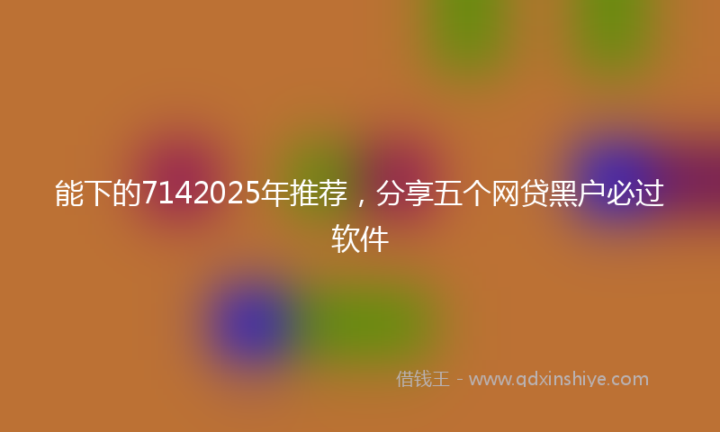能下的7142025年推荐，分享五个网贷黑户必过软件