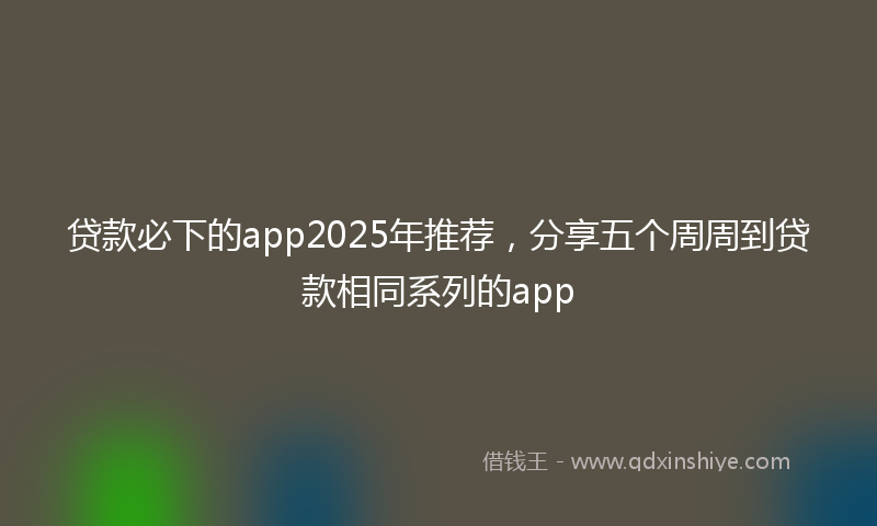 贷款必下的app2025年推荐，分享五个周周到贷款相同系列的app