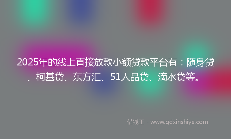 2025年的线上直接放款小额贷款平台有：随身贷、柯基贷、东方汇、51人品贷、滴水贷等。