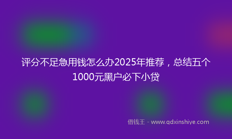 评分不足急用钱怎么办2025年推荐，总结五个1000元黑户必下小贷