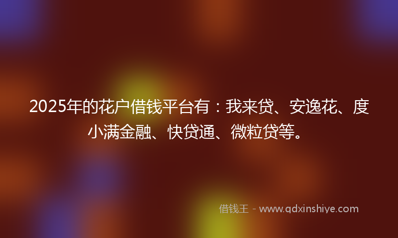 2025年的花户借钱平台有：我来贷、安逸花、度小满金融、快贷通、微粒贷等。
