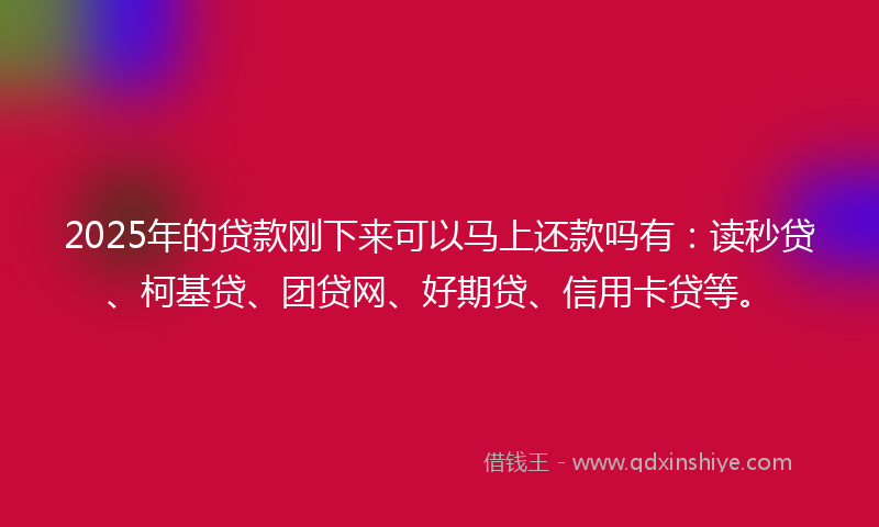 2025年的贷款刚下来可以马上还款吗有：读秒贷、柯基贷、团贷网、好期贷、信用卡贷等。