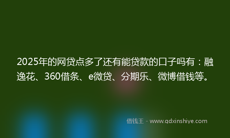 2025年的网贷点多了还有能贷款的口子吗有：融逸花、360借条、e微贷、分期乐、微博借钱等。