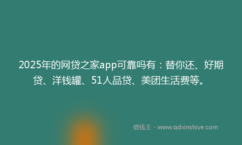 2025年的网贷之家app可靠吗有：替你还、好期贷、洋钱罐、51人品贷、美团生活费等。