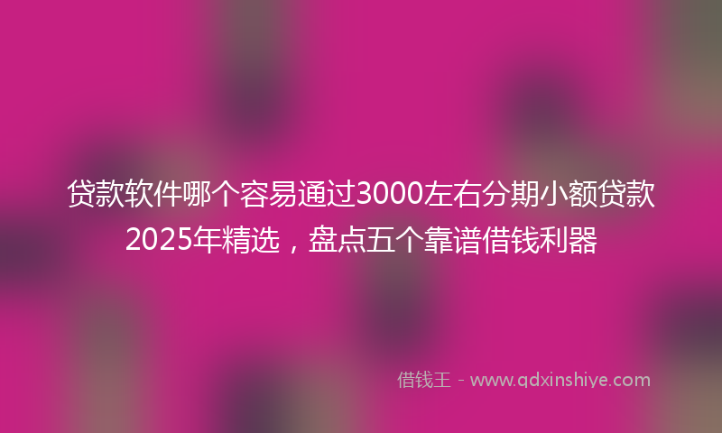贷款软件哪个容易通过3000左右分期小额贷款2025年精选，盘点五个靠谱借钱利器