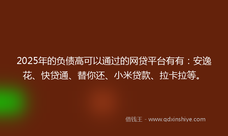 2025年的负债高可以通过的网贷平台有有：安逸花、快贷通、替你还、小米贷款、拉卡拉等。