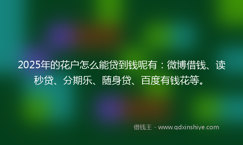 2025年的花户怎么能贷到钱呢有：微博借钱、读秒贷、分期乐、随身贷、百度有钱花等。