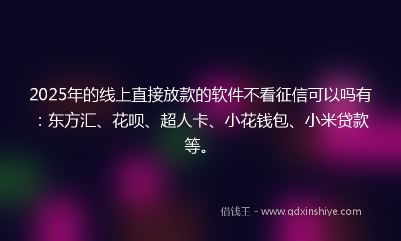 2025年的线上直接放款的软件不看征信可以吗有：东方汇、花呗、超人卡、小花钱包、小米贷款等。