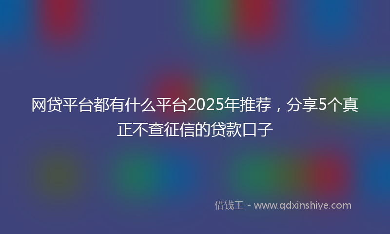 网贷平台都有什么平台2025年推荐，分享5个真正不查征信的贷款口子