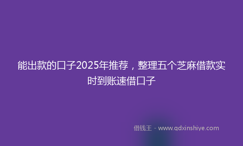 能出款的口子2025年推荐，整理五个芝麻借款实时到账速借口子