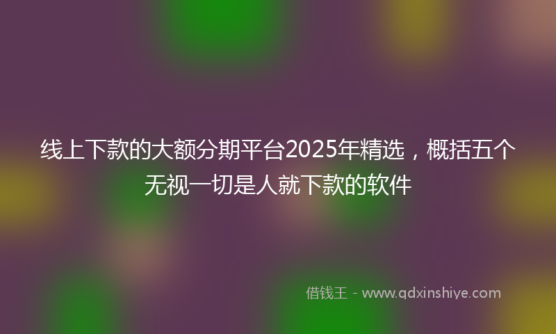线上下款的大额分期平台2025年精选，概括五个无视一切是人就下款的软件
