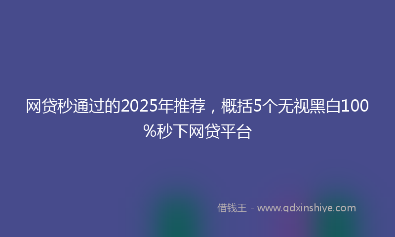 网贷秒通过的2025年推荐，概括5个无视黑白100%秒下网贷平台