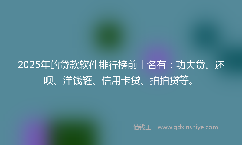 2025年的贷款软件排行榜前十名有：功夫贷、还呗、洋钱罐、信用卡贷、拍拍贷等。