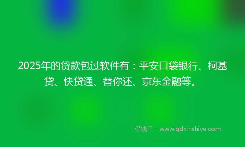 2025年的贷款包过软件有：平安口袋银行、柯基贷、快贷通、替你还、京东金融等。