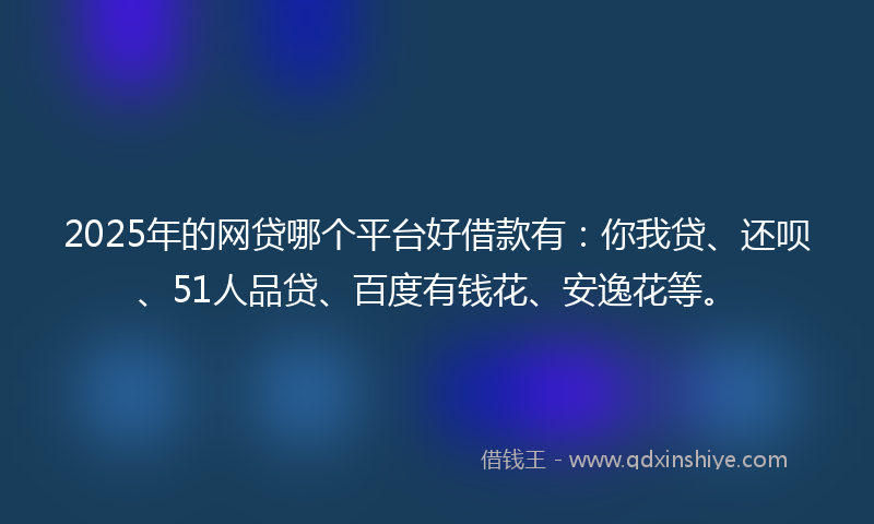 2025年的网贷哪个平台好借款有：你我贷、还呗、51人品贷、百度有钱花、安逸花等。