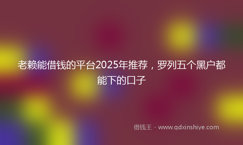 老赖能借钱的平台2025年推荐，罗列五个黑户都能下的口子