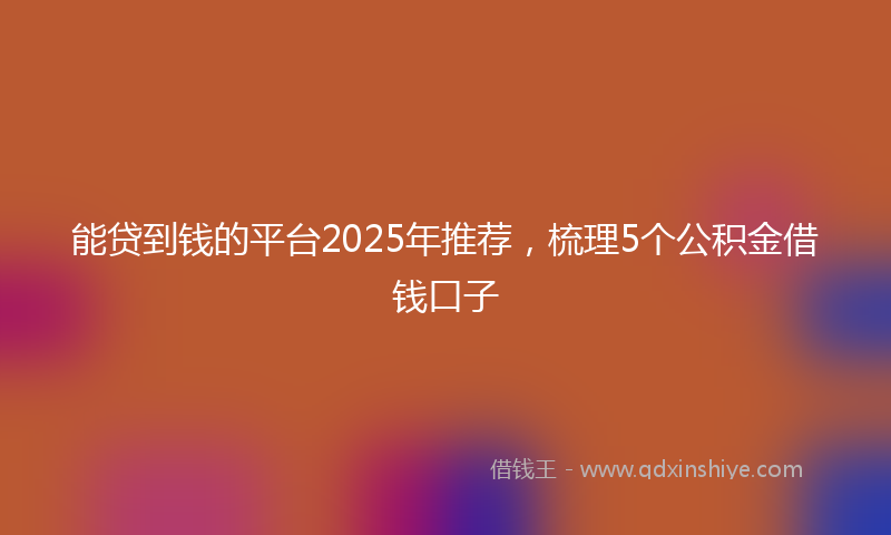 能贷到钱的平台2025年推荐，梳理5个公积金借钱口子