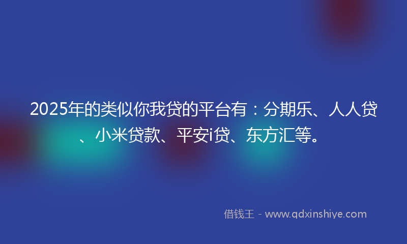 2025年的类似你我贷的平台有：分期乐、人人贷、小米贷款、平安i贷、东方汇等。