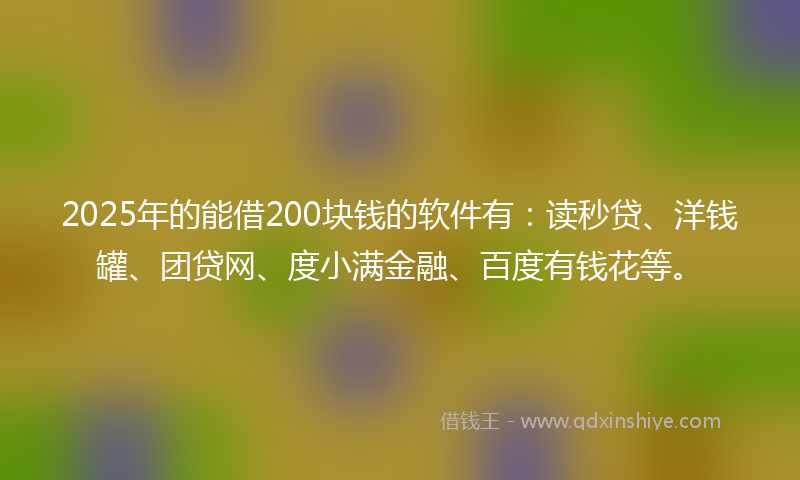 2025年的能借200块钱的软件有：读秒贷、洋钱罐、团贷网、度小满金融、百度有钱花等。